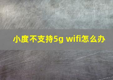 小度不支持5g wifi怎么办